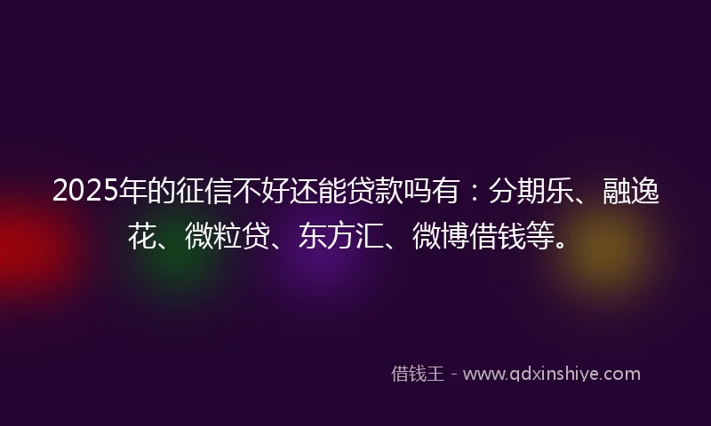 2025年的征信不好还能贷款吗有：分期乐、融逸花、微粒贷、东方汇、微博借钱等。