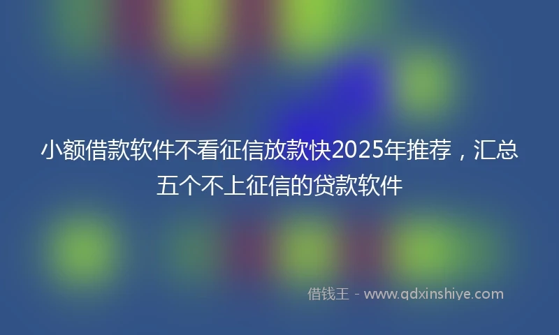 小额借款软件不看征信放款快2025年推荐，汇总五个不上征信的贷款软件