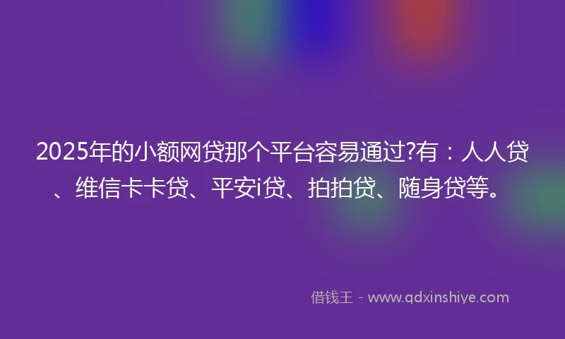 2025年的小额网贷那个平台容易通过?有：人人贷、维信卡卡贷、平安i贷、拍拍贷、随身贷等。