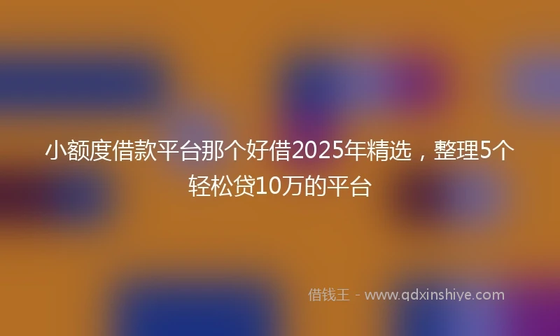 小额度借款平台那个好借2025年精选，整理5个轻松贷10万的平台