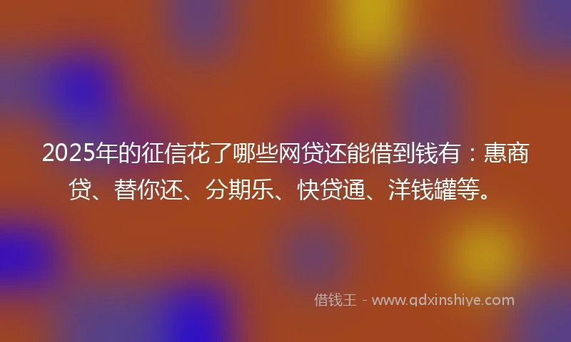 2025年的征信花了哪些网贷还能借到钱有:惠商贷、替你还、分期乐、快贷通、洋钱罐等。