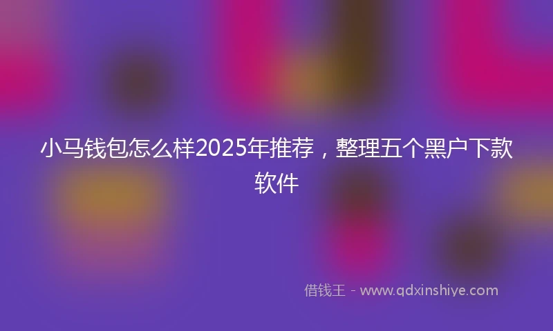 小马钱包怎么样2025年推荐，整理五个黑户下款软件