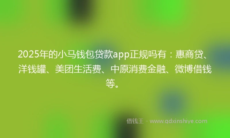 2025年的小马钱包贷款app正规吗有：惠商贷、洋钱罐、美团生活费、中原消费金融、微博借钱等。