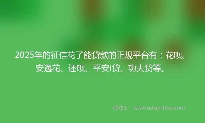 2025年的征信花了能贷款的正规平台有：花呗、安逸花、还呗、平安i贷、功夫贷等。