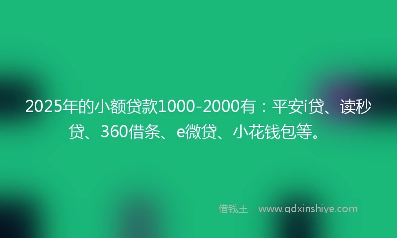 2025年的小额贷款1000-2000有：平安i贷、读秒贷、360借条、e微贷、小花钱包等。