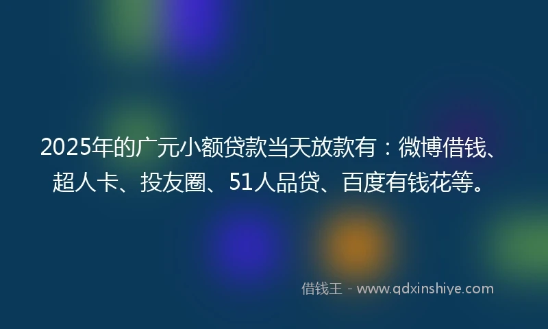 2025年的广元小额贷款当天放款有：微博借钱、超人卡、投友圈、51人品贷、百度有钱花等。