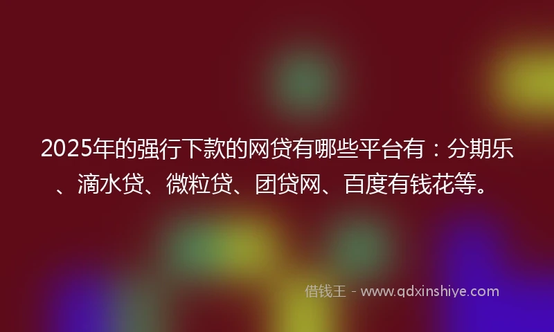 2025年的强行下款的网贷有哪些平台有：分期乐、滴水贷、微粒贷、团贷网、百度有钱花等。