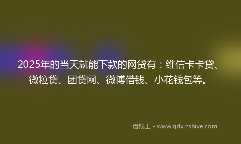2025年的当天就能下款的网贷有：维信卡卡贷、微粒贷、团贷网、微博借钱、小花钱包等。