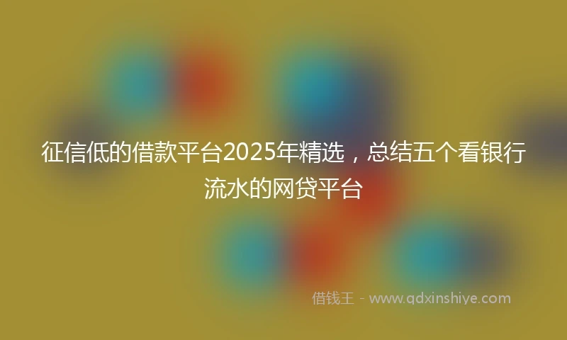 征信低的借款平台2025年精选，总结五个看银行流水的网贷平台