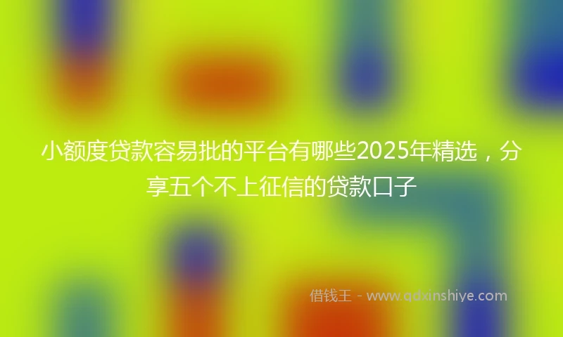 小额度贷款容易批的平台有哪些2025年精选，分享五个不上征信的贷款口子