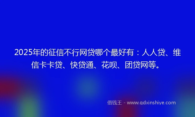 2025年的征信不行网贷哪个最好有：人人贷、维信卡卡贷、快贷通、花呗、团贷网等。