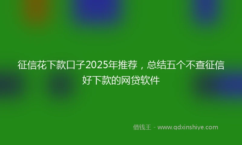 征信花下款口子2025年推荐，总结五个不查征信好下款的网贷软件