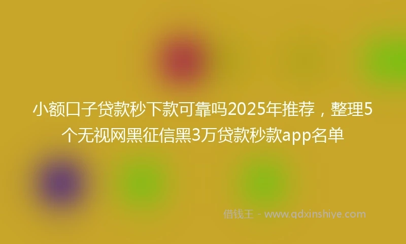 小额口子贷款秒下款可靠吗2025年推荐，整理5个无视网黑征信黑3万贷款秒款app名单