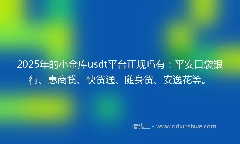 2025年的小金库usdt平台正规吗有：平安口袋银行、惠商贷、快贷通、随身贷、安逸花等。