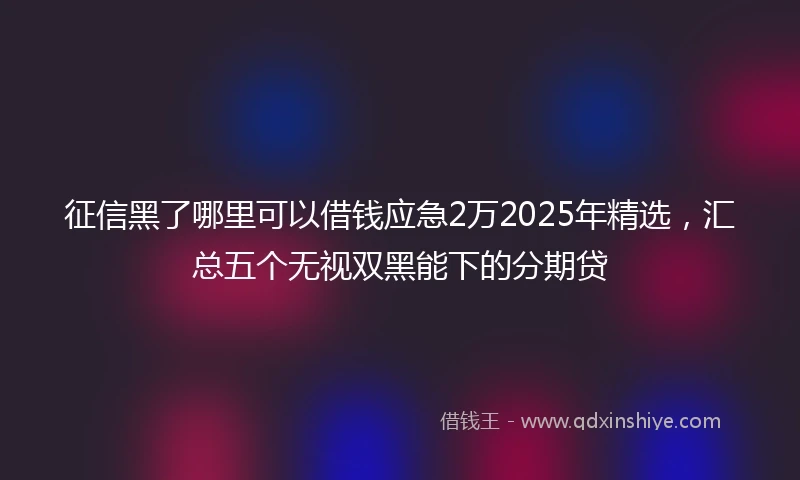 征信黑了哪里可以借钱应急2万2025年精选，汇总五个无视双黑能下的分期贷