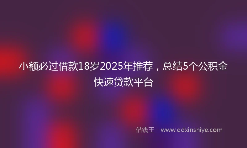 小额必过借款18岁2025年推荐，总结5个公积金快速贷款平台