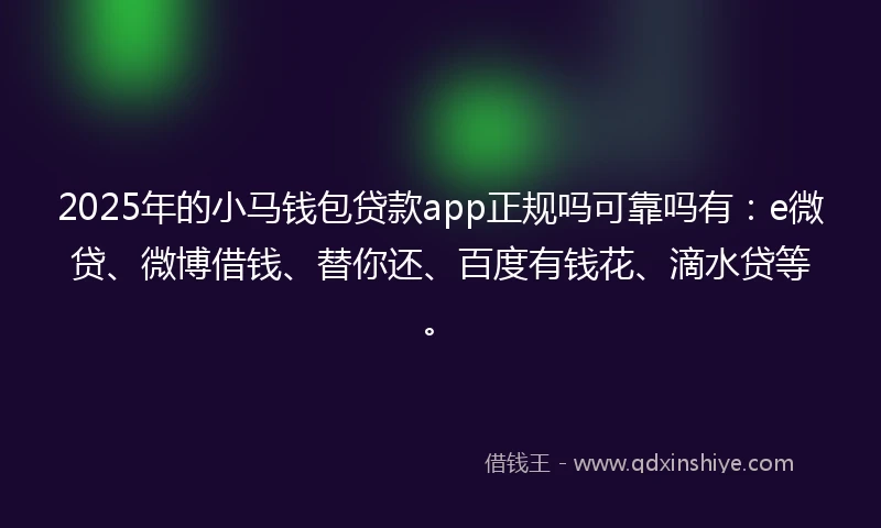 2025年的小马钱包贷款app正规吗可靠吗有：e微贷、微博借钱、替你还、百度有钱花、滴水贷等。