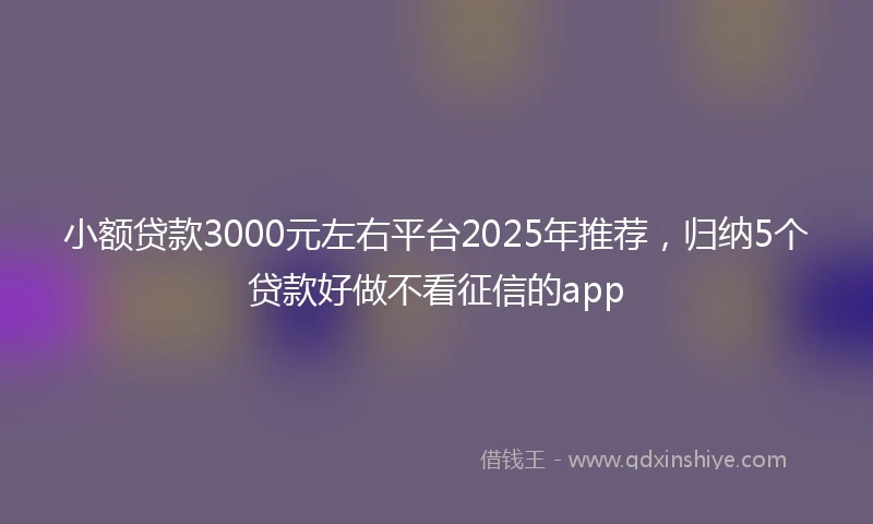 小额贷款3000元左右平台2025年推荐，归纳5个贷款好做不看征信的app