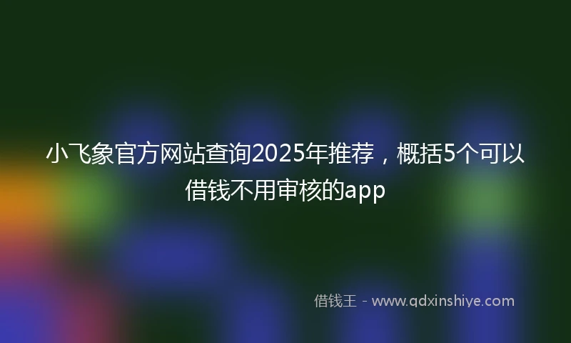 小飞象官方网站查询2025年推荐,概括5个可以借钱不用审核的app