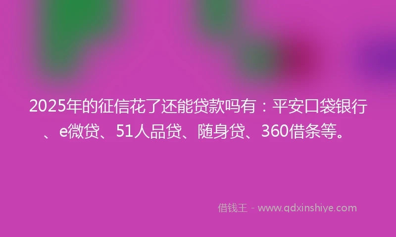 2025年的征信花了还能贷款吗有：平安口袋银行、e微贷、51人品贷、随身贷、360借条等。
