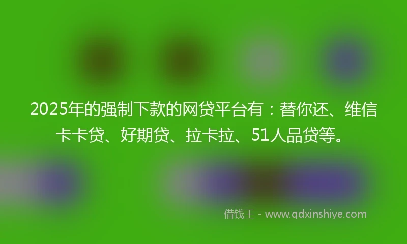 2025年的强制下款的网贷平台有：替你还、维信卡卡贷、好期贷、拉卡拉、51人品贷等。
