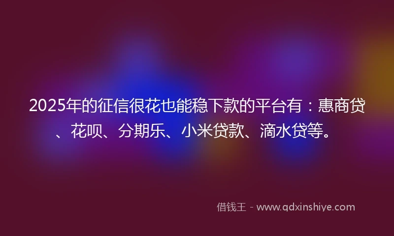 2025年的征信很花也能稳下款的平台有：惠商贷、花呗、分期乐、小米贷款、滴水贷等。