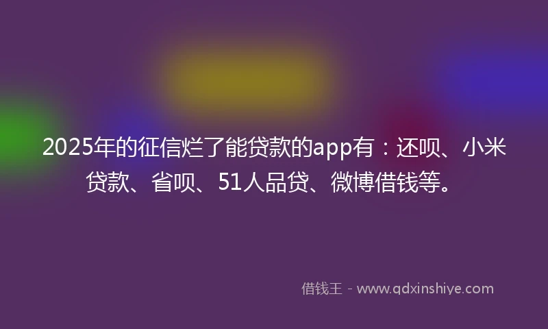 2025年的征信烂了能贷款的app有：还呗、小米贷款、省呗、51人品贷、微博借钱等。