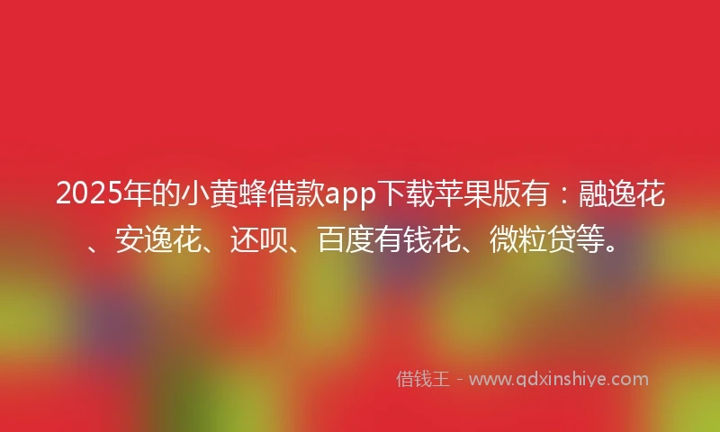 2025年的小黄蜂借款app下载苹果版有：融逸花、安逸花、还呗、百度有钱花、微粒贷等。