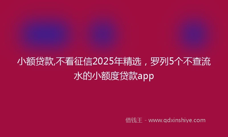 小额贷款,不看征信2025年精选，罗列5个不查流水的小额度贷款app