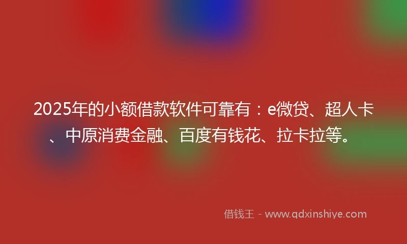 2025年的小额借款软件可靠有：e微贷、超人卡、中原消费金融、百度有钱花、拉卡拉等。