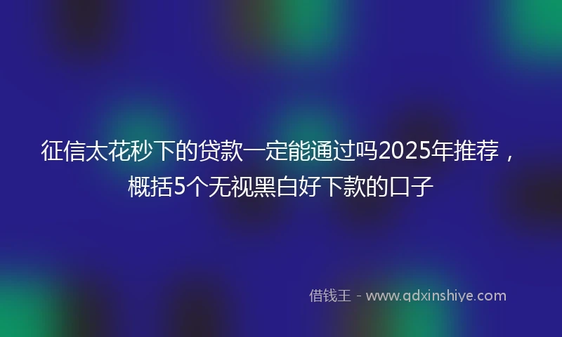 征信太花秒下的贷款一定能通过吗2025年推荐，概括5个无视黑白好下款的口子