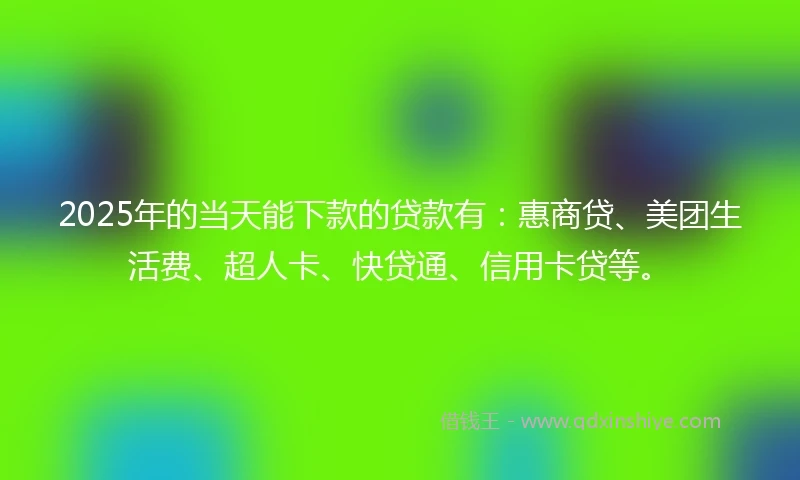 2025年的当天能下款的贷款有：惠商贷、美团生活费、超人卡、快贷通、信用卡贷等。