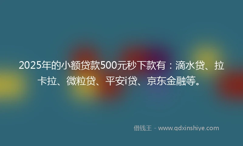 2025年的小额贷款500元秒下款有：滴水贷、拉卡拉、微粒贷、平安i贷、京东金融等。