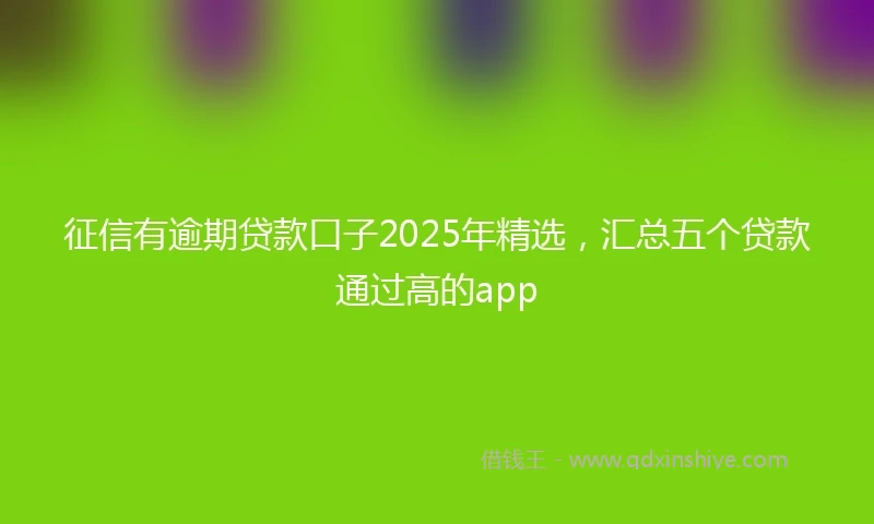 征信有逾期贷款口子2025年精选，汇总五个贷款通过高的app