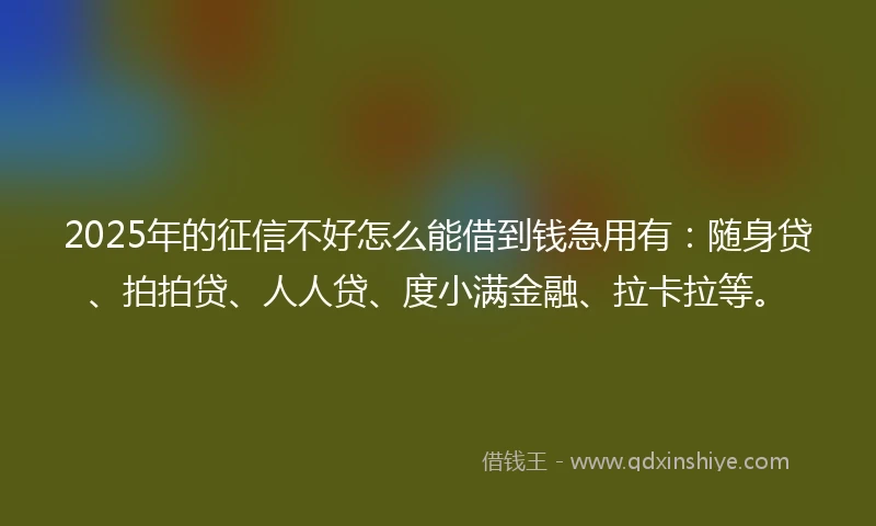 2025年的征信不好怎么能借到钱急用有:随身贷、拍拍贷、人人贷、度小满金融、拉卡拉等。