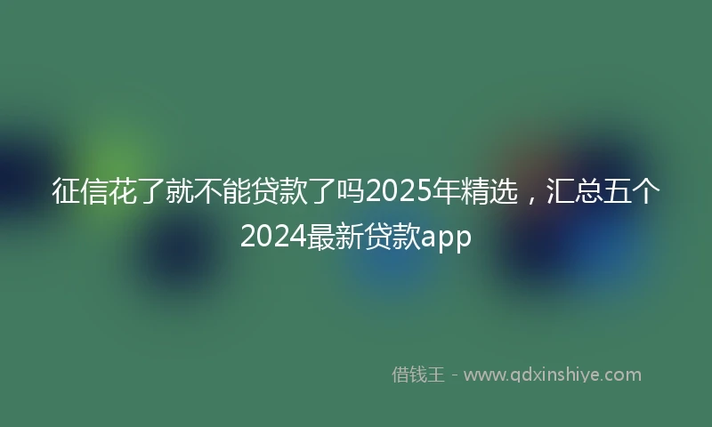 征信花了就不能贷款了吗2025年精选，汇总五个2024最新贷款app