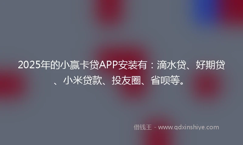 2025年的小赢卡贷APP安装有：滴水贷、好期贷、小米贷款、投友圈、省呗等。