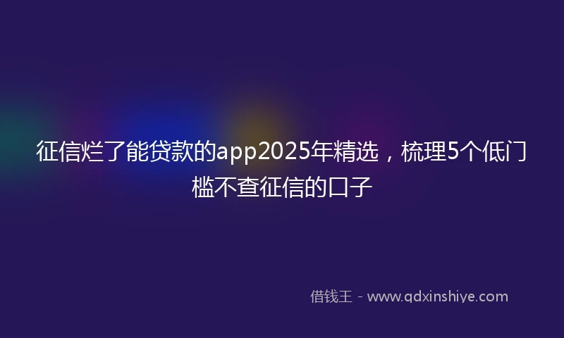 征信烂了能贷款的app2025年精选，梳理5个低门槛不查征信的口子