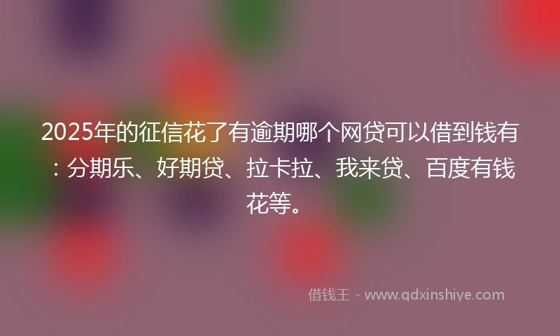 2025年的征信花了有逾期哪个网贷可以借到钱有：分期乐、好期贷、拉卡拉、我来贷、百度有钱花等。