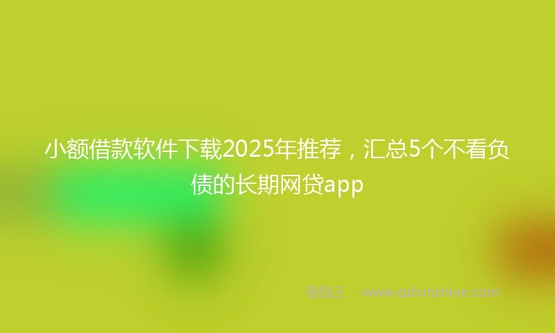 小额借款软件下载2025年推荐，汇总5个不看负债的长期网贷app
