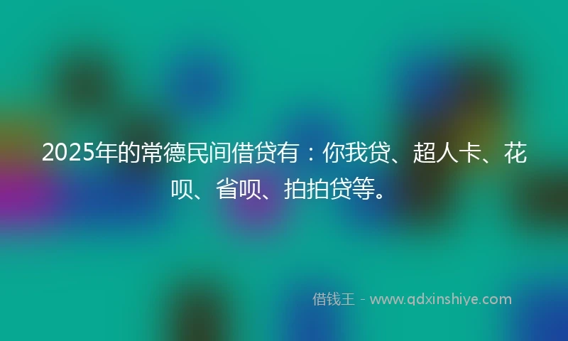 2025年的常德民间借贷有：你我贷、超人卡、花呗、省呗、拍拍贷等。