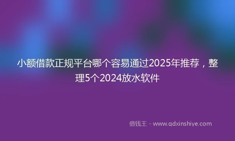 小额借款正规平台哪个容易通过2025年推荐，整理5个2024放水软件