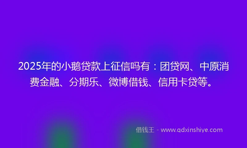2025年的小鹅贷款上征信吗有:团贷网、中原消费金融、分期乐、微博借钱、信用卡贷等。