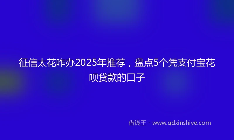 征信太花咋办2025年推荐，盘点5个凭支付宝花呗贷款的口子