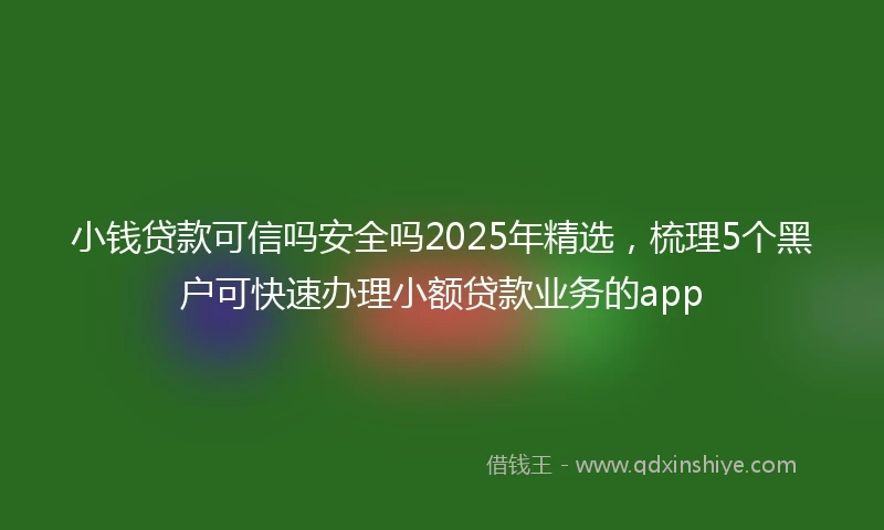 小钱贷款可信吗安全吗2025年精选，梳理5个黑户可快速办理小额贷款业务的app