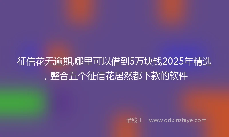 征信花无逾期,哪里可以借到5万块钱2025年精选，整合五个征信花居然都下款的软件