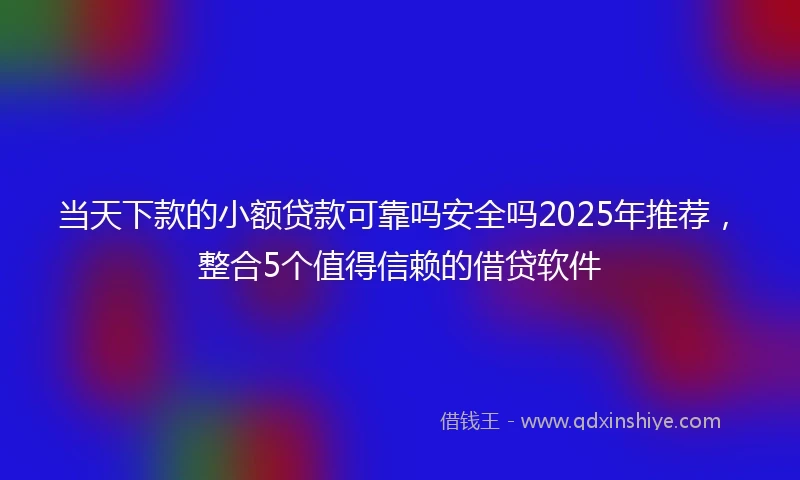 当天下款的小额贷款可靠吗安全吗2025年推荐，整合5个值得信赖的借贷软件