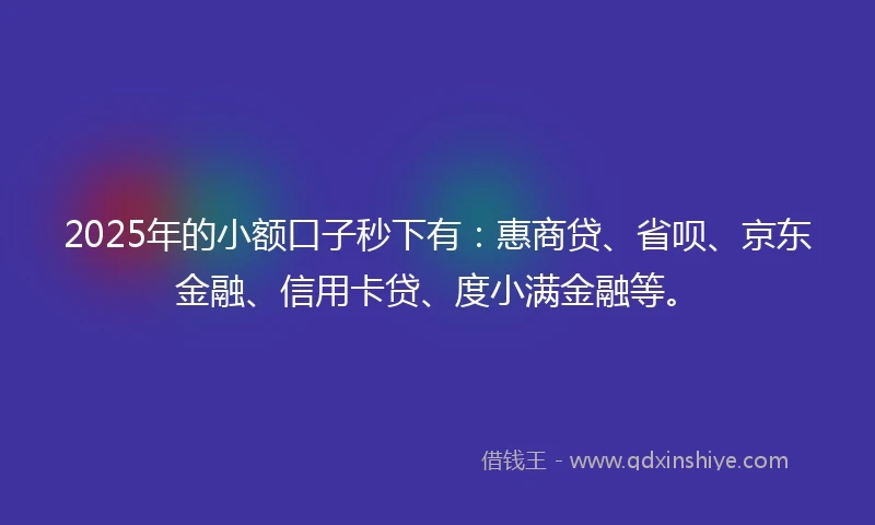 2025年的小额口子秒下有：惠商贷、省呗、京东金融、信用卡贷、度小满金融等。