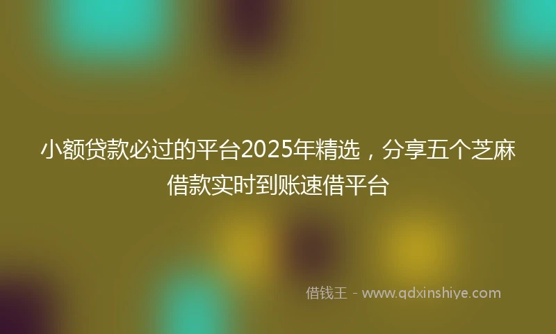 小额贷款必过的平台2025年精选，分享五个芝麻借款实时到账速借平台