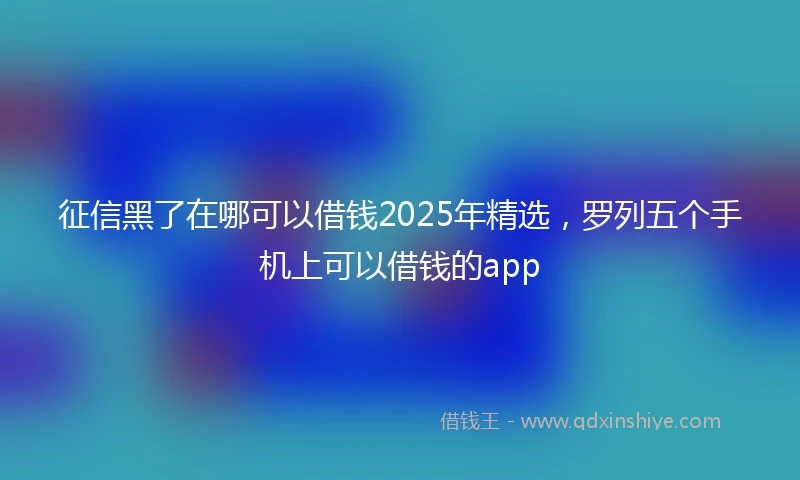 征信黑了在哪可以借钱2025年精选，罗列五个手机上可以借钱的app